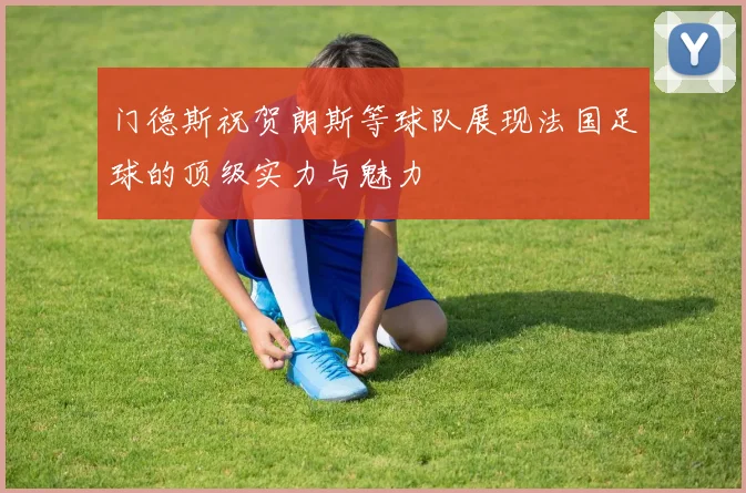门德斯祝贺朗斯等球队展现法国足球的顶级实力与魅力