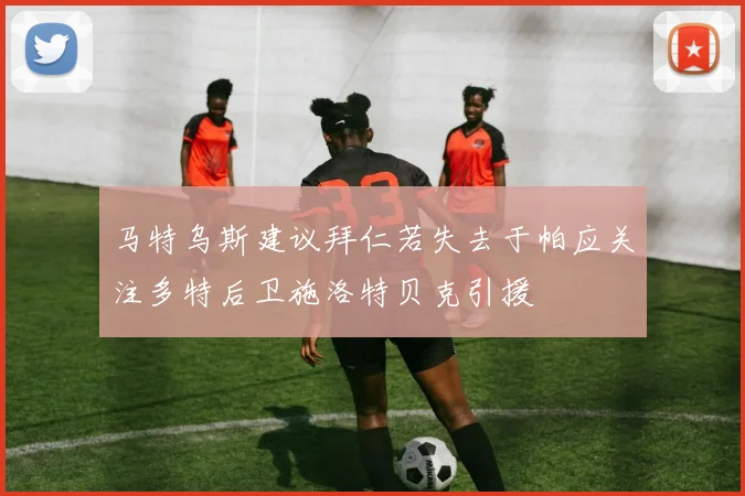 马特乌斯建议拜仁若失去于帕应关注多特后卫施洛特贝克引援